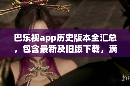 巴樂視app歷史版本全匯總，包含最新及舊版下載，滿足你的所有需求