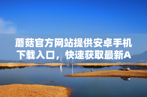 蘑菇官方網(wǎng)站提供安卓手機(jī)下載入口，快速獲取最新APP資源