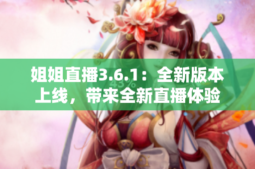 姐姐直播3.6.1：全新版本上線，帶來全新直播體驗(yàn)