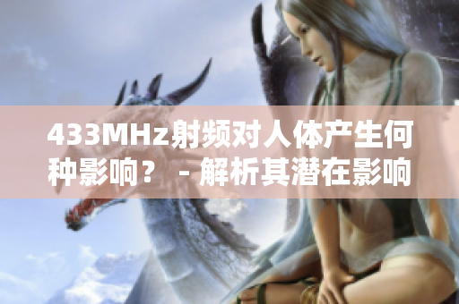 433MHz射頻對人體產(chǎn)生何種影響？ - 解析其潛在影響及安全性