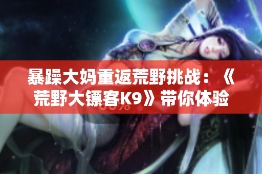 暴躁大媽重返荒野挑戰(zhàn)：《荒野大鏢客K9》帶你體驗(yàn)全新刺激！