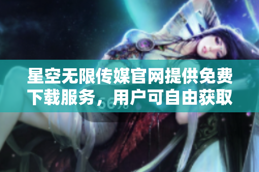 星空無限傳媒官網(wǎng)提供免費(fèi)下載服務(wù)，用戶可自由獲取資源