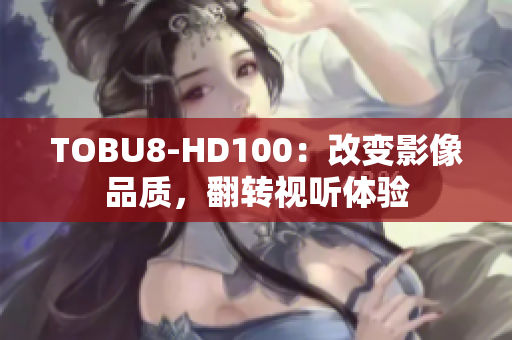 TOBU8-HD100：改變影像品質(zhì)，翻轉(zhuǎn)視聽體驗
