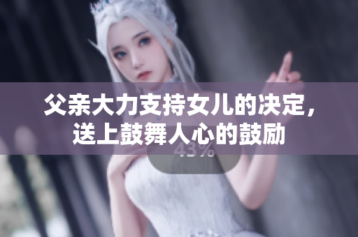 父親大力支持女兒的決定，送上鼓舞人心的鼓勵(lì)