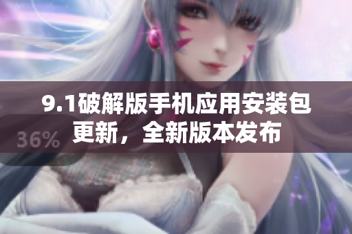 9.1破解版手機(jī)應(yīng)用安裝包更新，全新版本發(fā)布