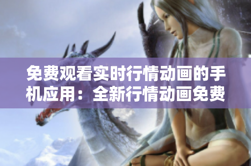免費觀看實時行情動畫的手機(jī)應(yīng)用：全新行情動畫免費播放APP 