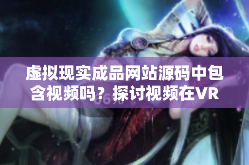 虛擬現(xiàn)實(shí)成品網(wǎng)站源碼中包含視頻嗎？探討視頻在VR成品網(wǎng)站中的作用
