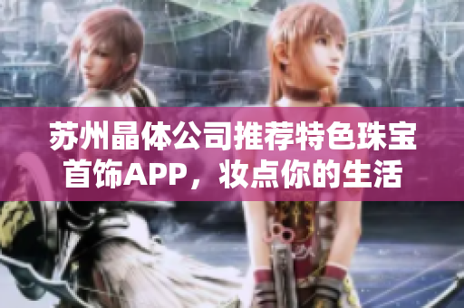 蘇州晶體公司推薦特色珠寶首飾APP，妝點你的生活