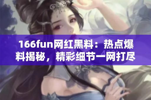 166fun網(wǎng)紅黑料：熱點(diǎn)爆料揭秘，精彩細(xì)節(jié)一網(wǎng)打盡!