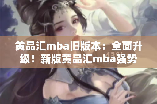 黃品匯mba舊版本：全面升級！新版黃品匯mba強(qiáng)勢來襲，專業(yè)課程助力職場精英突破自我