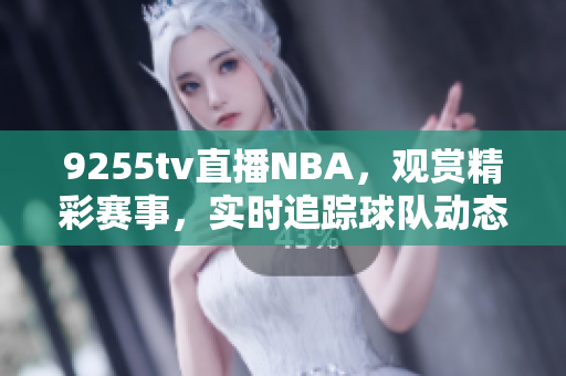 9255tv直播NBA，觀賞精彩賽事，實(shí)時(shí)追蹤球隊(duì)動(dòng)態(tài)