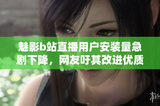 魅影b站直播用戶安裝量急劇下降，網(wǎng)友吁其改進(jìn)優(yōu)質(zhì)內(nèi)容