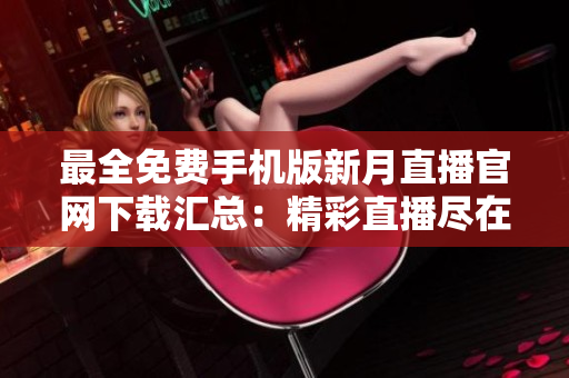 最全免費手機版新月直播官網下載匯總：精彩直播盡在手中