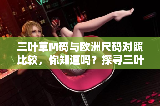 三葉草M碼與歐洲尺碼對照比較，你知道嗎？探尋三葉草M碼對應(yīng)歐洲尺碼的秘密！