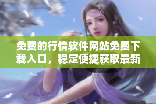免費的行情軟件網站免費下載入口，穩(wěn)定便捷獲取最新股市行情數據