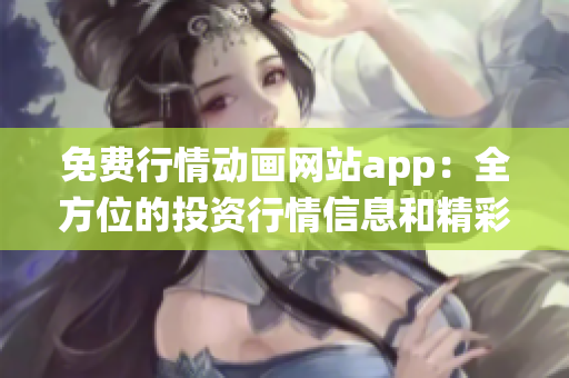 免費(fèi)行情動(dòng)畫(huà)網(wǎng)站app：全方位的投資行情信息和精彩動(dòng)畫(huà)演繹