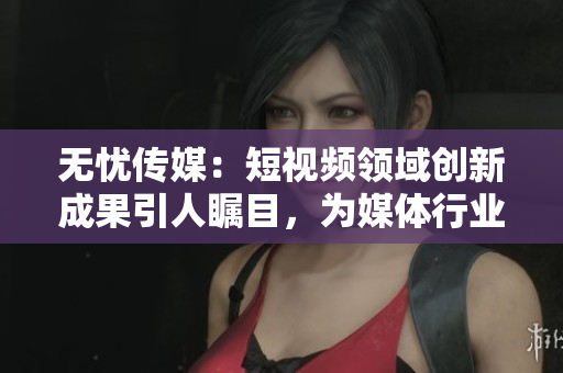 無(wú)憂傳媒：短視頻領(lǐng)域創(chuàng)新成果引人矚目，為媒體行業(yè)注入新活力