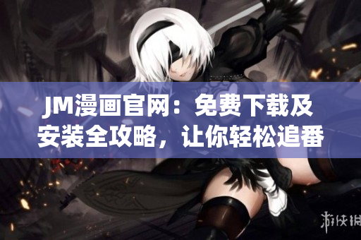 JM漫畫官網：免費下載及安裝全攻略，讓你輕松追番閱漫！
