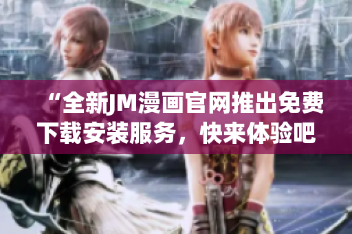 “全新JM漫畫官網推出免費下載安裝服務，快來體驗吧！”