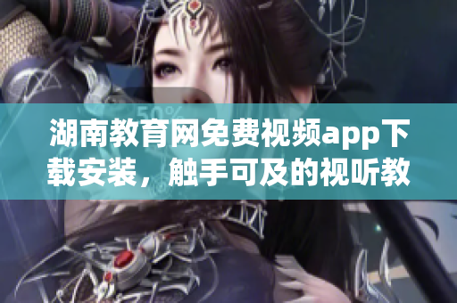 湖南教育網(wǎng)免費視頻app下載安裝，觸手可及的視聽教學(xué)資源