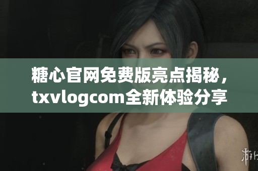 糖心官網(wǎng)免費(fèi)版亮點(diǎn)揭秘，txvlogcom全新體驗(yàn)分享