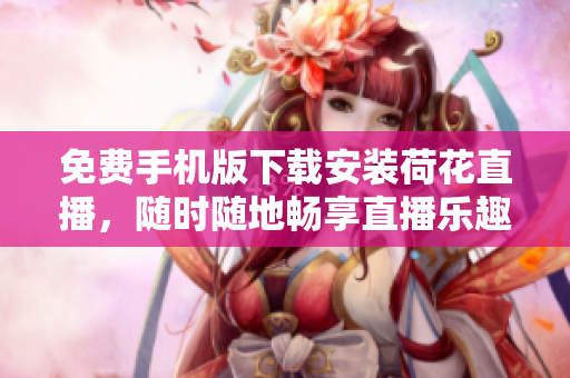 免費(fèi)手機(jī)版下載安裝荷花直播，隨時隨地暢享直播樂趣