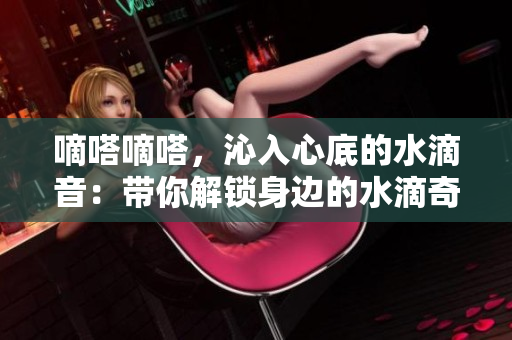 嘀嗒嘀嗒，沁入心底的水滴音：帶你解鎖身邊的水滴奇趣