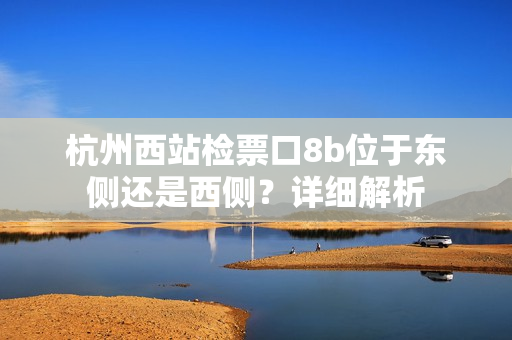 杭州西站檢票口8b位于東側(cè)還是西側(cè)？詳細(xì)解析