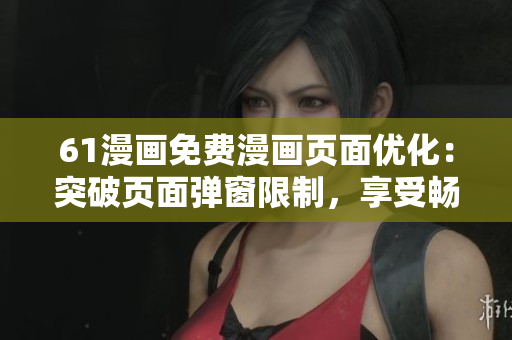 61漫畫免費(fèi)漫畫頁面優(yōu)化：突破頁面彈窗限制，享受暢快閱讀體驗(yàn)