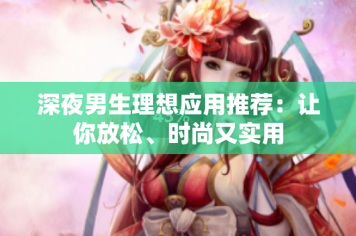 深夜男生理想應(yīng)用推薦：讓你放松、時尚又實用