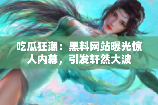 吃瓜狂潮：黑料網(wǎng)站曝光驚人內(nèi)幕，引發(fā)軒然大波