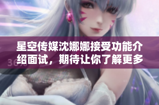 星空傳媒沈娜娜接受功能介紹面試，期待讓你了解更多！