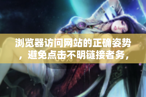 瀏覽器訪問網(wǎng)站的正確姿勢，避免點(diǎn)擊不明鏈接者務(wù)，請留心
