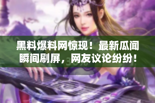 黑料爆料網(wǎng)驚現(xiàn)！最新瓜聞瞬間刷屏，網(wǎng)友議論紛紛！