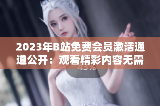 2023年B站免費(fèi)會(huì)員激活通道公開：觀看精彩內(nèi)容無需付費(fèi)