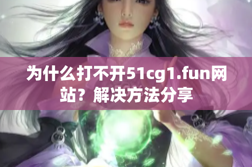 為什么打不開51cg1.fun網(wǎng)站？解決方法分享