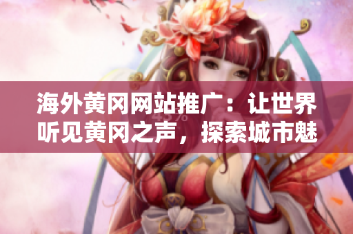 海外黃岡網(wǎng)站推廣：讓世界聽見黃岡之聲，探索城市魅力！