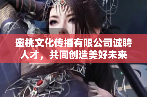 蜜桃文化傳播有限公司誠聘人才，共同創(chuàng)造美好未來