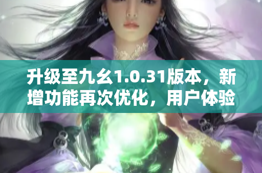 升級至九幺1.0.31版本，新增功能再次優(yōu)化，用戶體驗更佳