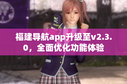福建導(dǎo)航app升級至v2.3.0，全面優(yōu)化功能體驗