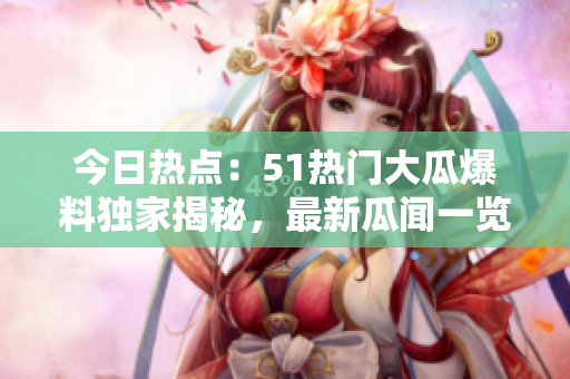 今日熱點：51熱門大瓜爆料獨家揭秘，最新瓜聞一覽！