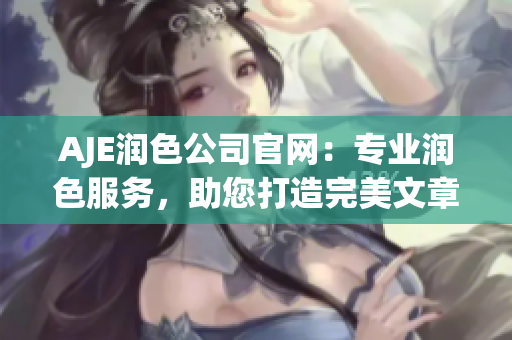 AJE潤色公司官網(wǎng)：專業(yè)潤色服務(wù)，助您打造完美文章