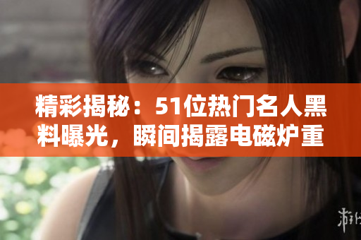 精彩揭秘：51位熱門名人黑料曝光，瞬間揭露電磁爐重大秘密