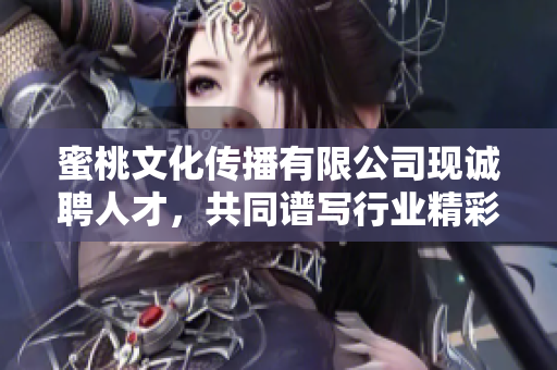 蜜桃文化傳播有限公司現(xiàn)誠聘人才，共同譜寫行業(yè)精彩篇章