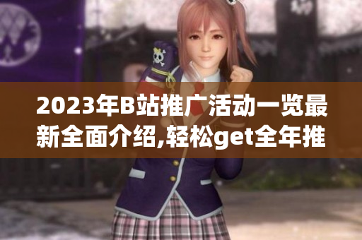 2023年B站推廣活動(dòng)一覽最新全面介紹,輕松get全年推廣福利!