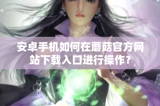 安卓手機如何在蘑菇官方網(wǎng)站下載入口進行操作？