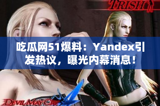 吃瓜網(wǎng)51爆料：Yandex引發(fā)熱議，曝光內(nèi)幕消息！