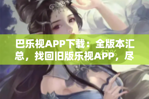 巴樂視APP下載：全版本匯總，找回舊版樂視APP，盡享經(jīng)典影音資源