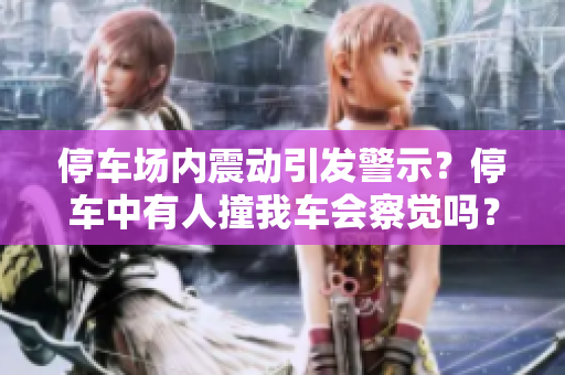 停車場內(nèi)震動引發(fā)警示？停車中有人撞我車會察覺嗎？