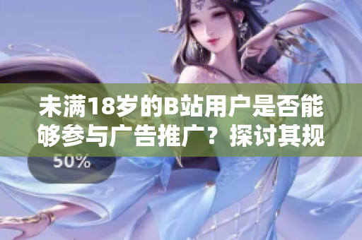 未滿18歲的B站用戶是否能夠參與廣告推廣？探討其規(guī)定和限制